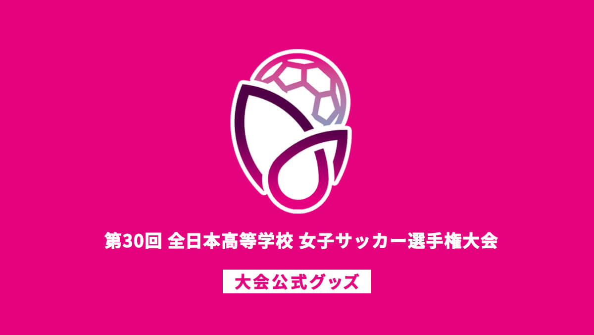 第30回全日本高等学校女子サッカー選手権大会公式グッズ特集 スペシャルコンテンツ Jfa Store 日本サッカー協会公式オンラインストア